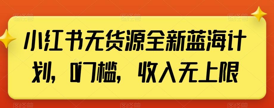 小红书无货源全新蓝海计划，0门槛，收入无上限【揭秘】-AI网创