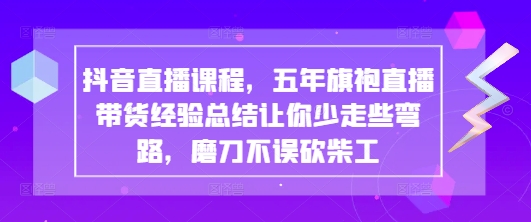 抖音直播课程，五年旗袍直播带货经验总结让你少走些弯路，磨刀不误砍柴工-AI网创