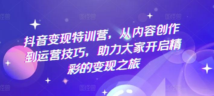 抖音变现特训营，从内容创作到运营技巧，助力大家开启精彩的变现之旅-AI网创