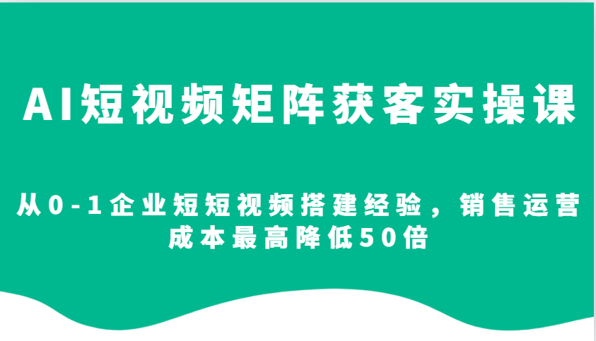 AI短视频矩阵获客实操课，从0-1企业短短视频搭建经验，销售运营成本最高降低50倍-AI网创