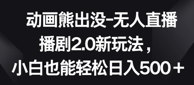 动画熊出没-无人直播播剧2.0新玩法，小白也能轻松日入500+【揭秘】-AI网创