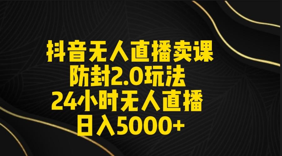 抖音无人直播卖课防封2.0玩法 打造日不落直播间 日入5000+附直播素材+音频-AI网创