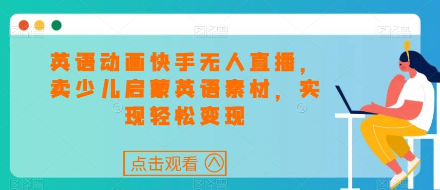 英语动画快手无人直播，卖少儿启蒙英语素材，实现轻松变现-AI网创