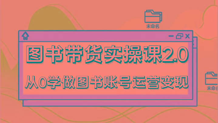图书带货实操课2.0，从0学做图书账号运营变现，干货教程快速上手，高效起号涨粉-AI网创