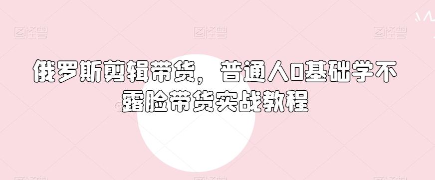 俄罗斯产品剪辑带货，普通人0基础学不露脸带货实战教程-AI网创