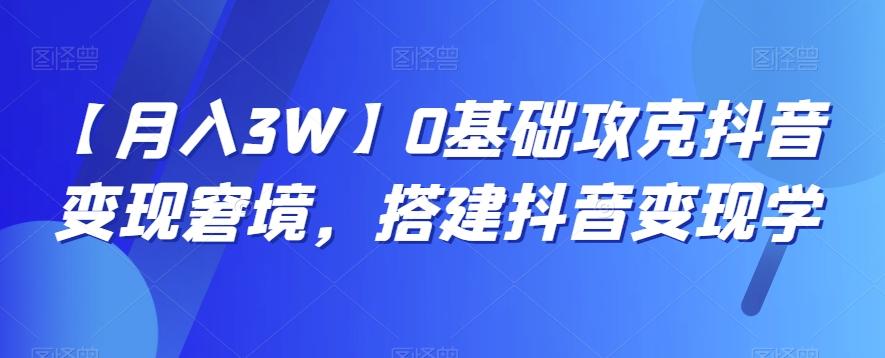 【月入3W】0基础攻克抖音变现窘境，搭建抖音变现学-AI网创