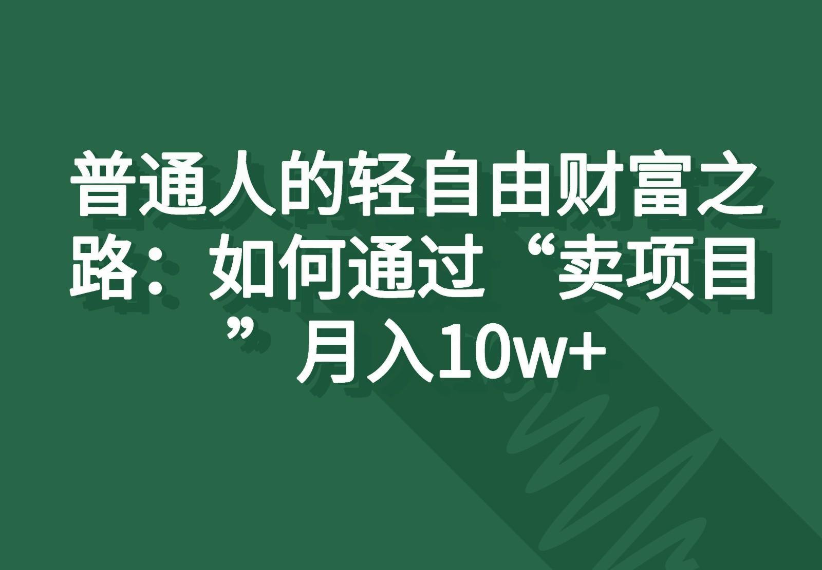 普通人的轻自由财富之路：如何通过“卖项目”月入10w+-AI网创