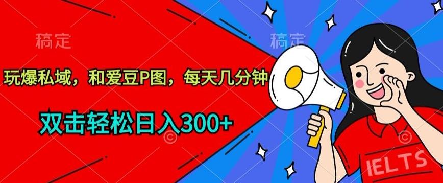 玩爆私域，和爱豆P图，每天几分钟 轻松日入300+【揭秘】-AI网创