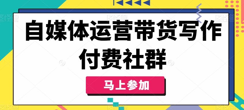 自媒体运营带货写作付费社群，带货是自媒体人必须掌握的能力-AI网创