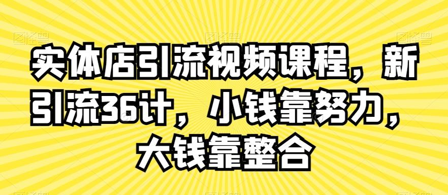 实体店引流视频课程，新引流36计，小钱靠努力，大钱靠整合-AI网创