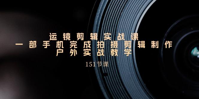 手机运镜剪辑实操课，户外拍摄剪辑制作实战(151节课)-AI网创