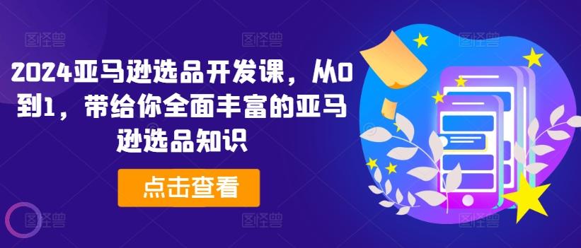 2024亚马逊选品开发课，从0到1，带给你全面丰富的亚马逊选品知识-AI网创