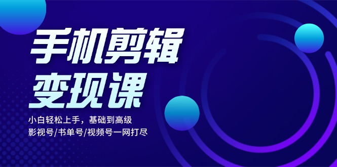 手机剪辑变现课：小白轻松上手，基础到高级 影视号/书单号/视频号一网打尽-AI网创