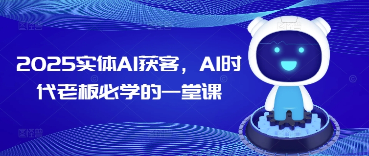 2025实体AI获客，AI时代老板必学的一堂课-AI网创