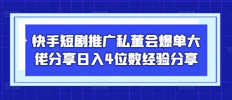 快手短剧推广私董会爆单大佬分享日入4位数经验分享-AI网创