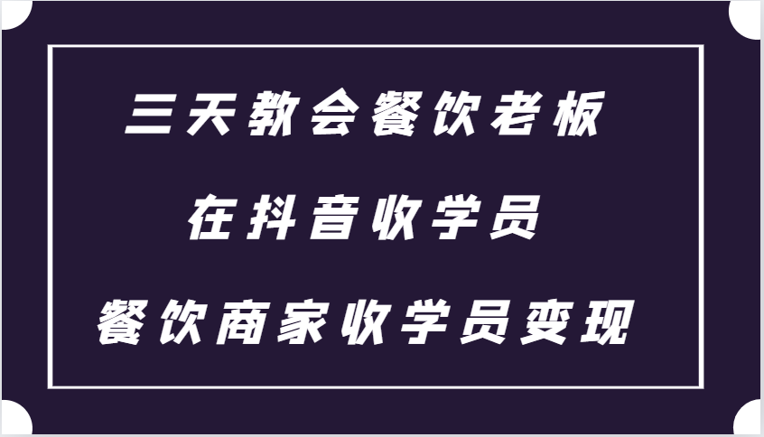 三天教会餐饮老板在抖音收学员 ，餐饮商家收学员变现课程-AI网创