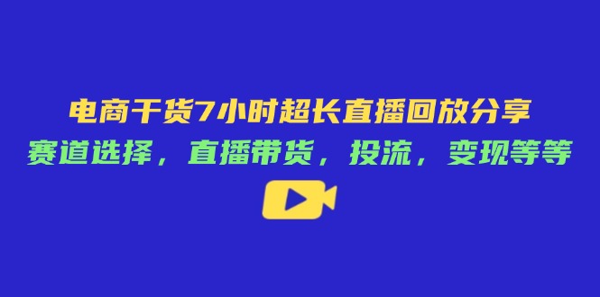 电商干货7小时超长直播回放分享：赛道选择，直播带货，投流，变现等等-AI网创