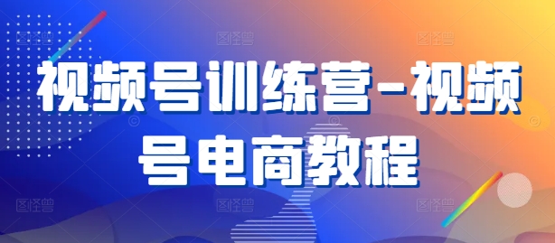 视频号训练营-视频号电商教程-AI网创