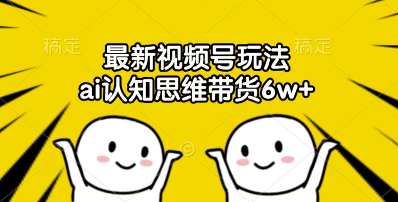 最新视频号玩法，ai认知思维带货6w+【揭秘】-AI网创