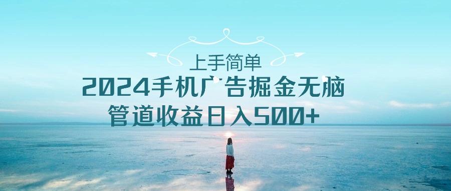 上手简单，2024手机广告掘金无脑，管道收益日入500+-AI网创