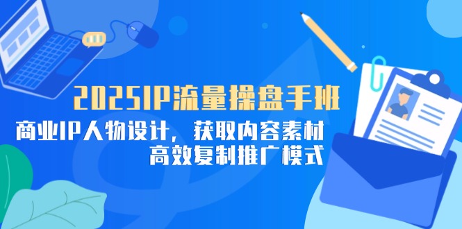 2025IP流量操盘手班，商业IP人物设计，获取内容素材，高效复制推广模式-AI网创