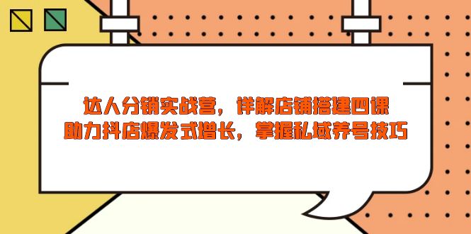 达人分销实战营，店铺搭建四课，助力抖店爆发式增长，掌握私域养号技巧-AI网创
