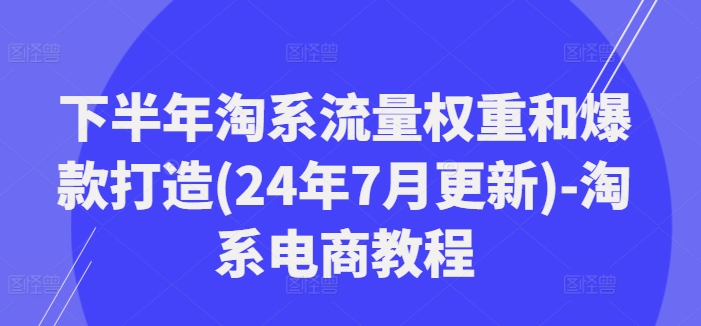下半年淘系流量权重和爆款打造(24年7月更新)-淘系电商教程-AI网创