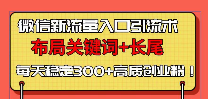 微信新流量入口引流术，布局关键词+长尾，每天稳定300+高质创业粉！-AI网创