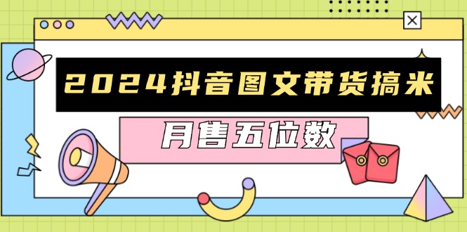 2024抖音图文带货搞米：快速起号与破播放方法，助力销量飙升，月售五位数-AI网创