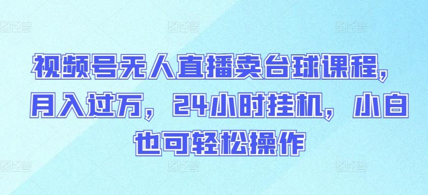 视频号无人直播卖台球课程，月入过万，24小时挂机，小白也可轻松操作【揭秘】-AI网创
