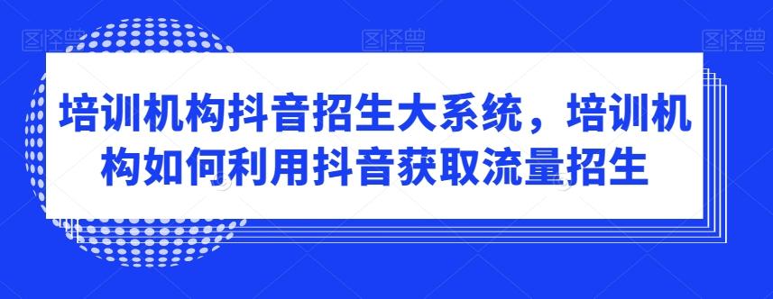培训机构抖音招生大系统，培训机构如何利用抖音获取流量招生-AI网创
