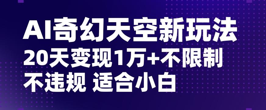 AI奇幻天空，20天变现五位数玩法，不限制不违规不封号玩法，适合小白操作【揭秘】-AI网创