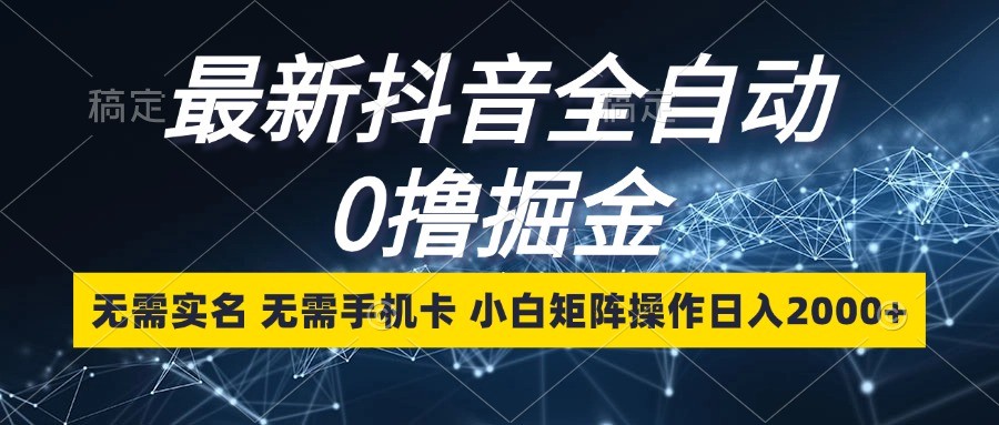 最新抖音全自动0撸掘金，无需实名，无需手机卡，小白矩阵操作日入2000+-AI网创