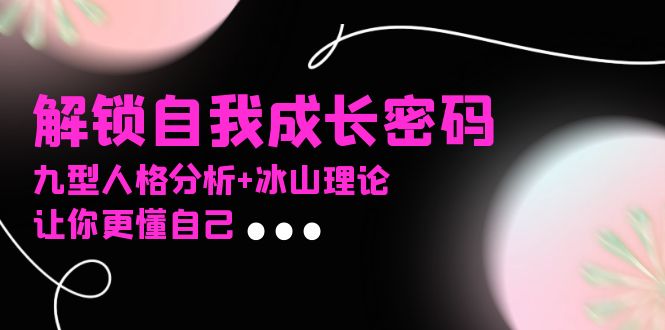 某社群课程，解锁自我成长密码，九型人格分析+冰山理论，让你更懂自己-AI网创