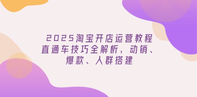 2025淘宝开店运营教程更新，直通车技巧全解析，动销、爆款、人群搭建-AI网创