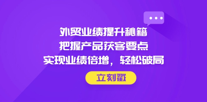 外贸业绩提升秘籍，把握产品获客要点，实现业绩倍增，轻松破局-自学网资源