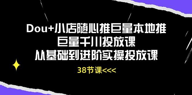 Dou+小店随心推巨量本地推巨量千川投放课从基础到进阶实操投放课(38节-AI网创