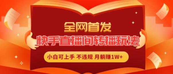 全网首发，快手直播间转播玩法简单躺赚，真正的全无人直播，小白轻松上手月入1W+【揭秘】-AI网创