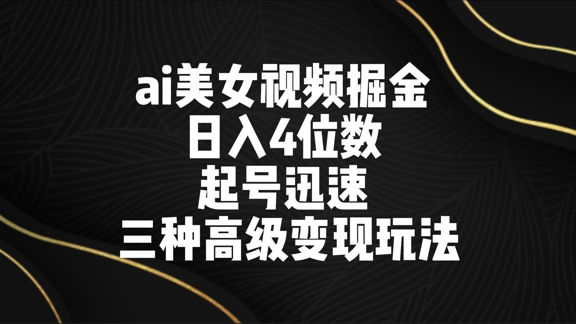 ai美女视频掘金 日入4位数 起号迅速 三种高级变现玩法-AI网创