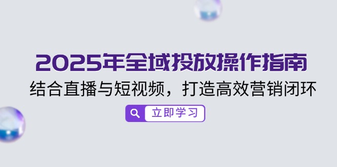 2025年全域投放操作指南，结合直播与短视频，打造高效营销闭环-AI网创