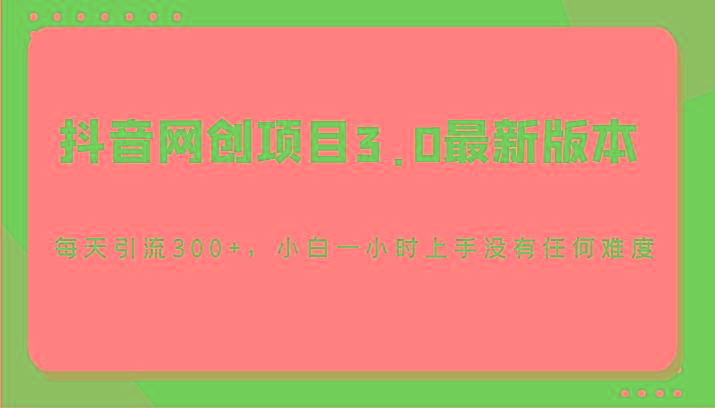 抖音网创项目3.0最新版本，每天引流300+，小白一小时上手没有任何难度-AI网创
