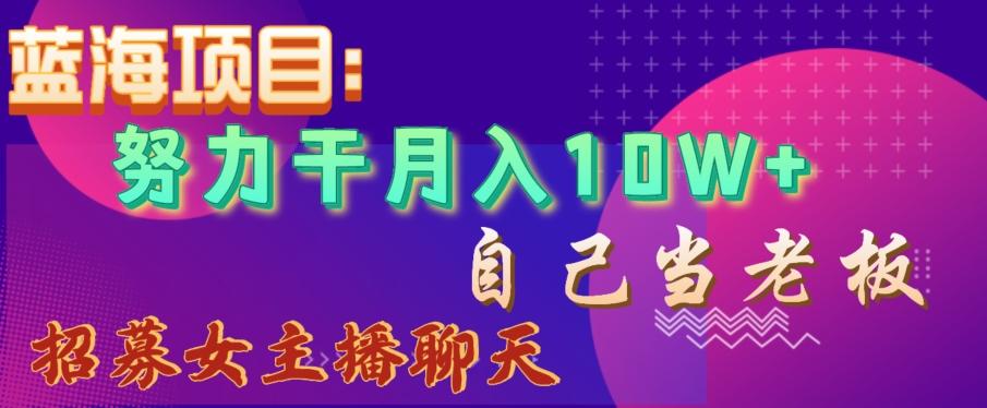 蓝海项目，努力干月入10W+，自己当老板，女主播招聘【揭秘】-AI网创