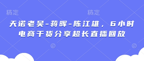 天诺老吴-蒋晖-陈江雄，6小时电商干货分享超长直播回放-AI网创
