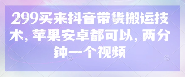 299买来抖音带货搬运技术，苹果安卓都可以，两分钟一个视频-AI网创