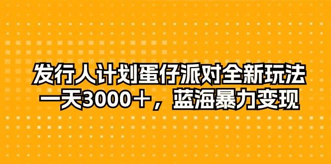 发行人计划蛋仔派对全新玩法，一天3000＋，蓝海暴力变现-AI网创