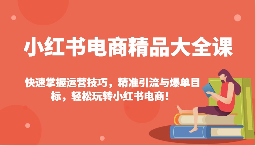 小红书电商精品大全课：快速掌握运营技巧，精准引流与爆单目标，轻松玩转小红书电商！-AI网创