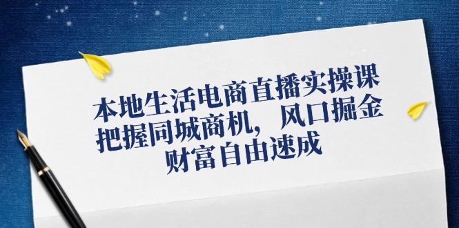 本地生活电商直播实操课，把握同城商机，风口掘金，财富自由速成-AI网创