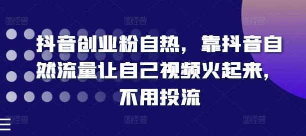 抖音创业粉自热，靠抖音自然流量让自己视频火起来，不用投流-AI网创