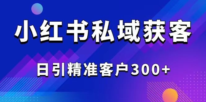 2025最新小红书平台引流获客截流自热玩法讲解，日引精准客户300+-AI网创