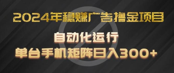 2024年稳赚广告撸金项目，全程自动化运行，单台手机就可以矩阵操作，日入300+【揭秘】-AI网创
